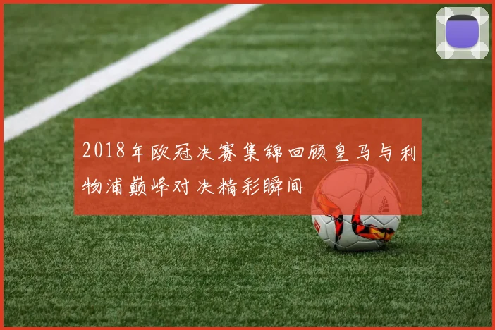 2018年欧冠决赛集锦回顾皇马与利物浦巅峰对决精彩瞬间