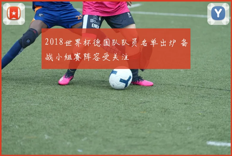 2018世界杯德国队队员名单出炉 备战小组赛阵容受关注