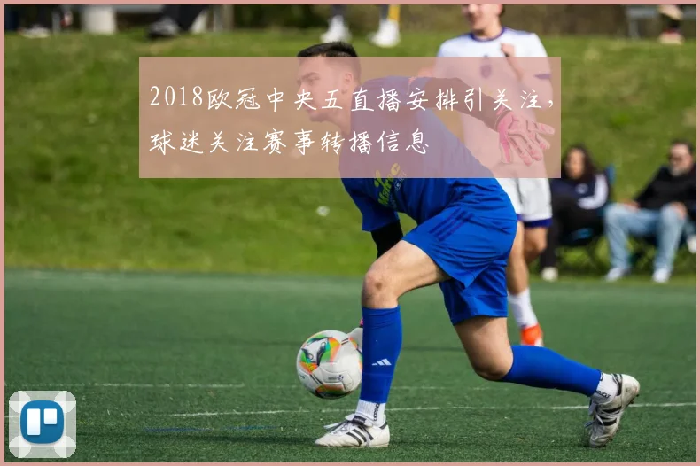 2018欧冠中央五直播安排引关注,球迷关注赛事转播信息