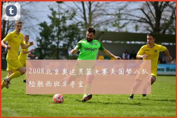 2008北京奥运男篮决赛美国梦八队险胜西班牙夺金