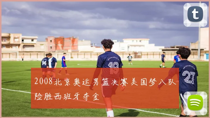 2008北京奥运男篮决赛美国梦八队险胜西班牙夺金