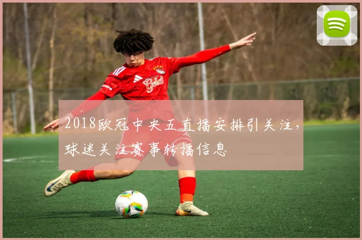 2018欧冠中央五直播安排引关注,球迷关注赛事转播信息