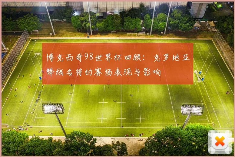 博克西奇98世界杯回顾:克罗地亚锋线名将的赛场表现与影响