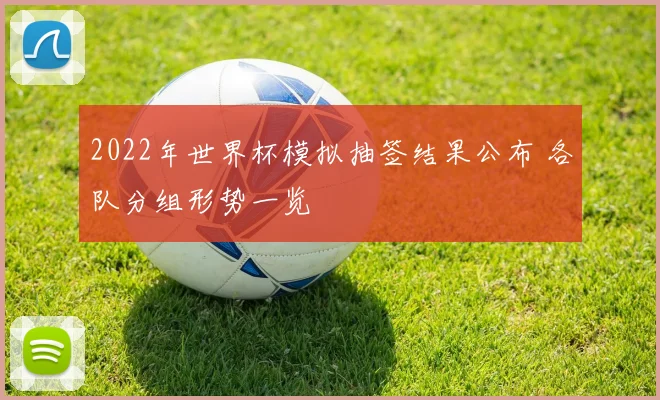 2022年世界杯模拟抽签结果公布 各队分组形势一览