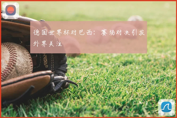 德国世界杯对巴西:赛场对决引发外界关注